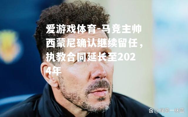 马竞主帅西蒙尼确认继续留任，执教合同延长至2024年